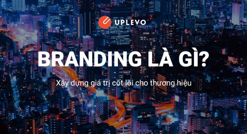 Branding Là Gì? Xây Dựng Giá Trị Cốt Lõi Cho Thương Hiệu – Uplevo